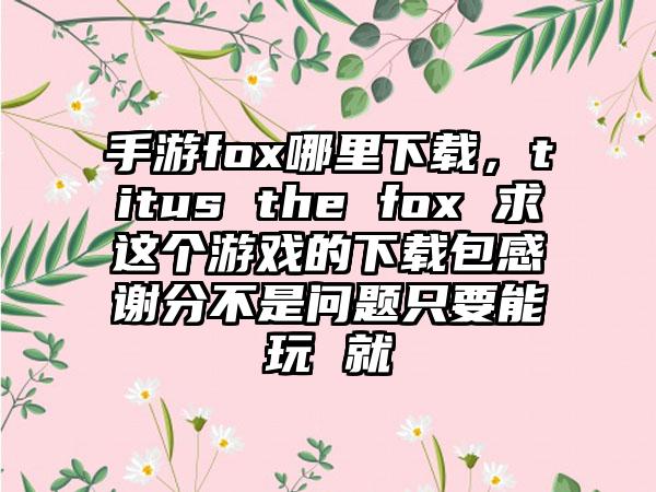 手游fox哪里下载，titus the fox 求这个游戏的下载包感谢分不是问题只要能玩 就