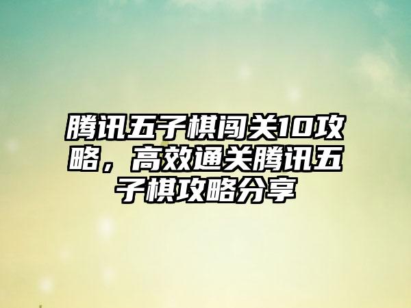 腾讯五子棋闯关10攻略，高效通关腾讯五子棋攻略分享