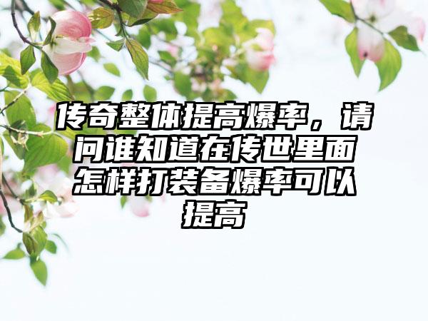 传奇整体提高爆率，请问谁知道在传世里面怎样打装备爆率可以提高