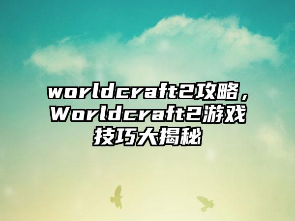 worldcraft2攻略，Worldcraft2游戏技巧大揭秘