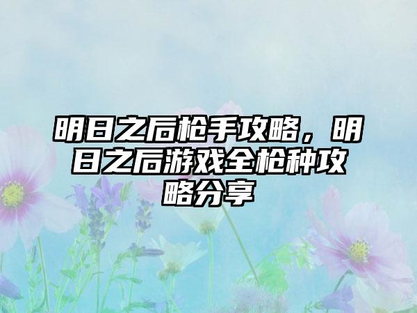 明日之后枪手攻略，明日之后游戏全枪种攻略分享
