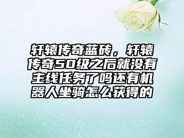 轩辕传奇蓝砖，轩辕传奇50级之后就没有主线任务了吗还有机器人坐骑怎么获得的
