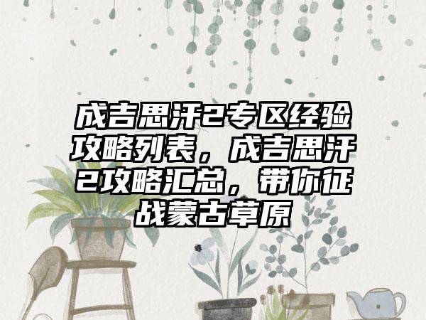 成吉思汗2专区经验攻略列表，成吉思汗2攻略汇总，带你征战蒙古草原