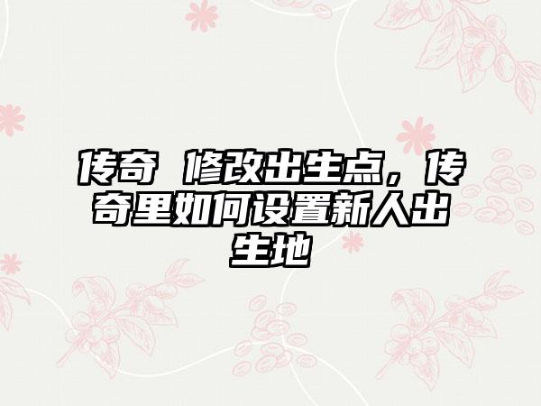 传奇 修改出生点，传奇里如何设置新人出生地