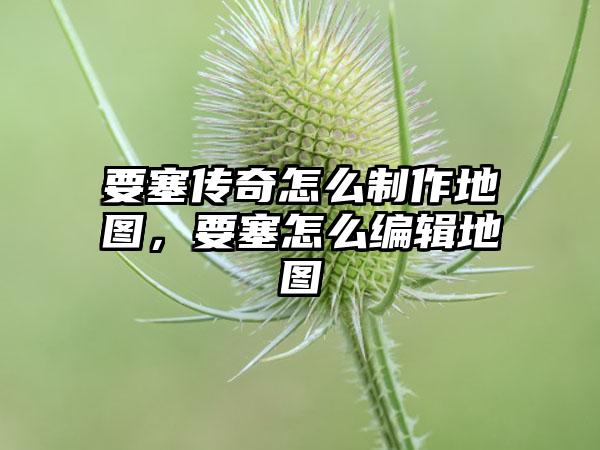 要塞传奇怎么制作地图，要塞怎么编辑地图