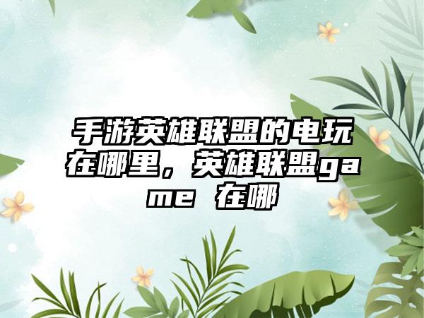 手游英雄联盟的电玩在哪里，英雄联盟game 在哪