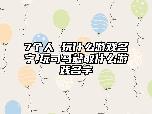 7个人 玩什么游戏名字,玩司马懿取什么游戏名字