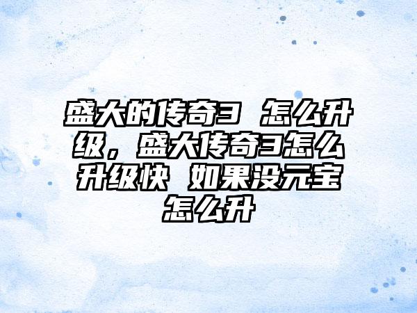 盛大的传奇3 怎么升级，盛大传奇3怎么升级快 如果没元宝怎么升