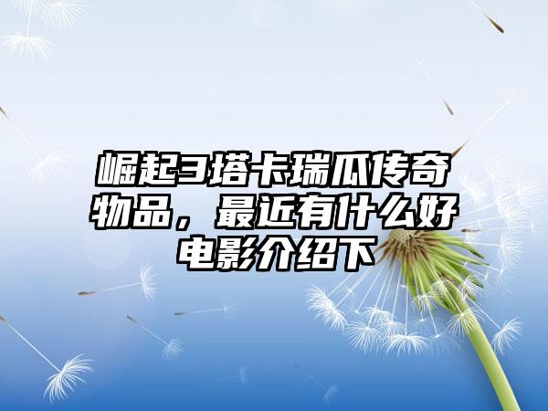 崛起3塔卡瑞瓜传奇物品，最近有什么好电影介绍下