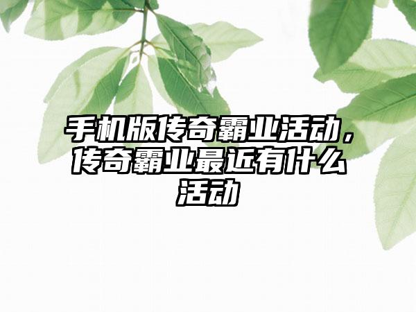 手机版传奇霸业活动，传奇霸业最近有什么活动