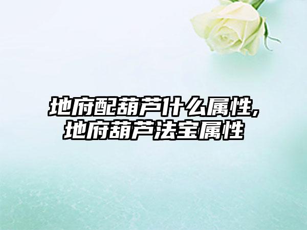 地府配葫芦什么属性,地府葫芦法宝属性