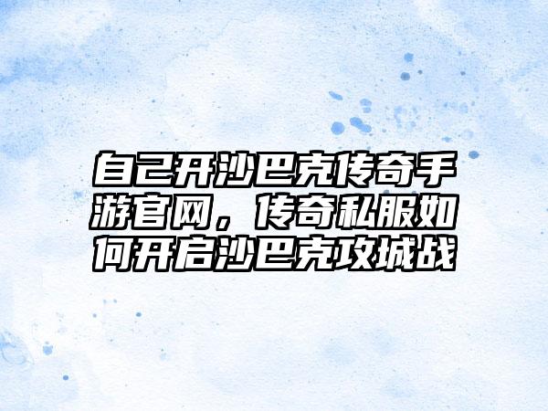 自己开沙巴克传奇手游官网，传奇私服如何开启沙巴克攻城战