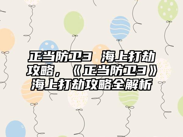 正当防卫3 海上打劫攻略，《正当防卫3》海上打劫攻略全解析