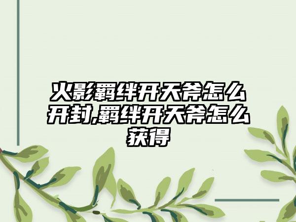 火影羁绊开天斧怎么开封,羁绊开天斧怎么获得