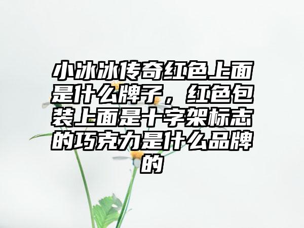 小冰冰传奇红色上面是什么牌子，红色包装上面是十字架标志的巧克力是什么品牌的