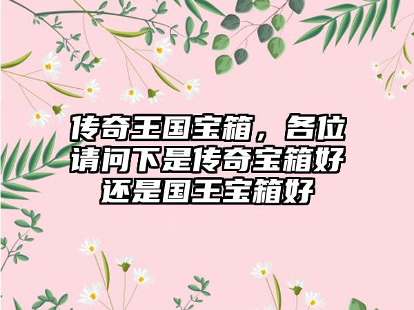 传奇王国宝箱，各位请问下是传奇宝箱好还是国王宝箱好