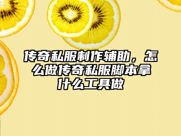 传奇私服制作辅助，怎么做传奇私服脚本拿什么工具做