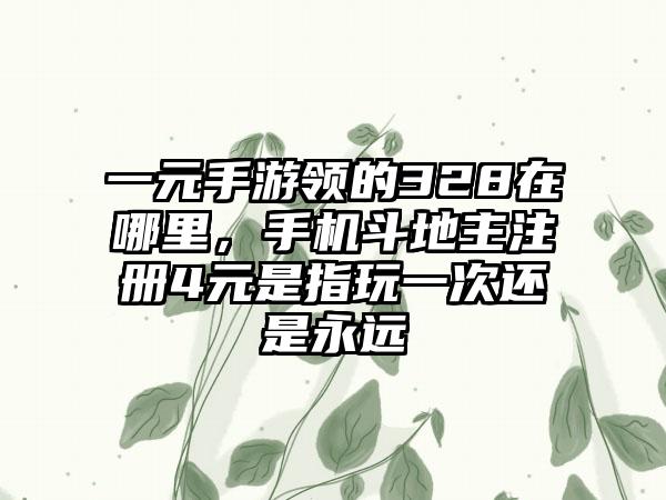 一元手游领的328在哪里，手机斗地主注册4元是指玩一次还是永远