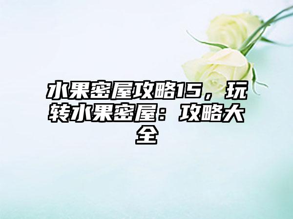 水果密屋攻略15，玩转水果密屋：攻略大全