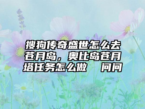 搜狗传奇盛世怎么去苍月岛，奥比岛苍月塔任务怎么做  问问