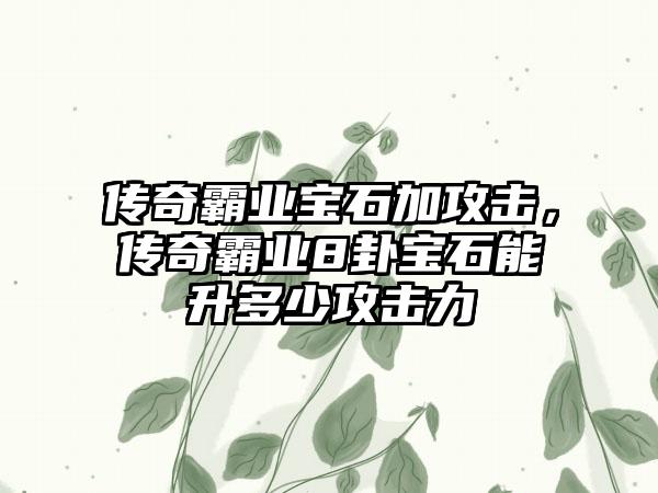 传奇霸业宝石加攻击，传奇霸业8卦宝石能升多少攻击力