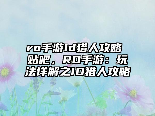ro手游id猎人攻略 贴吧，RO手游：玩法详解之ID猎人攻略