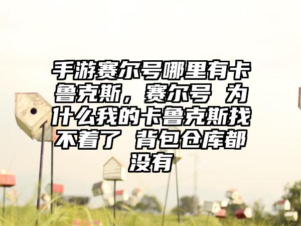 手游赛尔号哪里有卡鲁克斯，赛尔号 为什么我的卡鲁克斯找不着了 背包仓库都没有