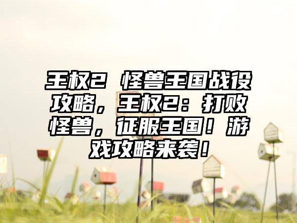王权2 怪兽王国战役攻略，王权2：打败怪兽，征服王国！游戏攻略来袭！