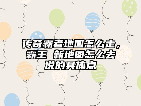 传奇霸者地图怎么走，霸王 新地图怎么去说的具体点