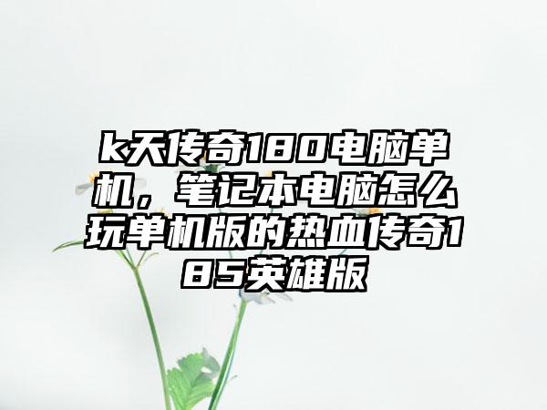 k天传奇180电脑单机，笔记本电脑怎么玩单机版的热血传奇185英雄版
