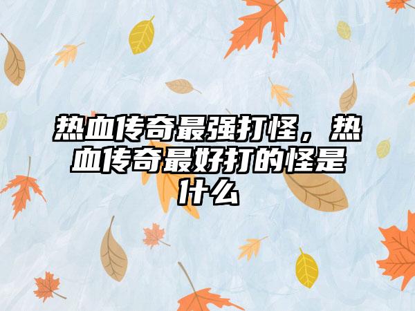 热血传奇最强打怪，热血传奇最好打的怪是什么