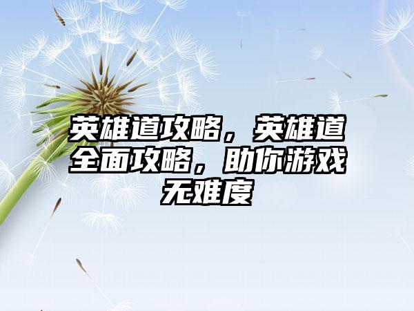 英雄道攻略，英雄道全面攻略，助你游戏无难度