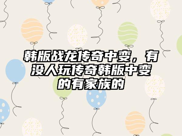 韩版战龙传奇中变，有没人玩传奇韩版中变的有家族的