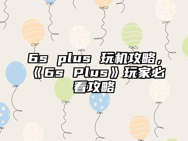6s plus 玩机攻略，《6s Plus》玩家必看攻略