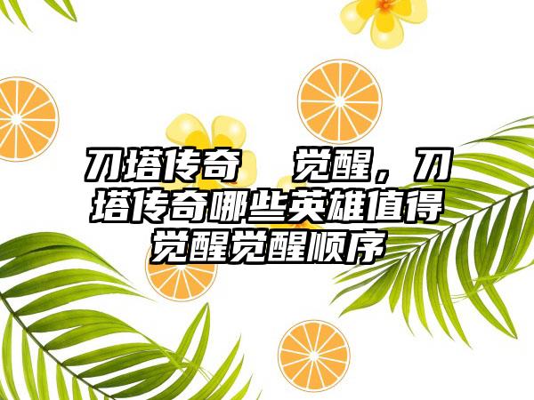 刀塔传奇  觉醒，刀塔传奇哪些英雄值得觉醒觉醒顺序