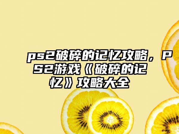 ps2破碎的记忆攻略，PS2游戏《破碎的记忆》攻略大全