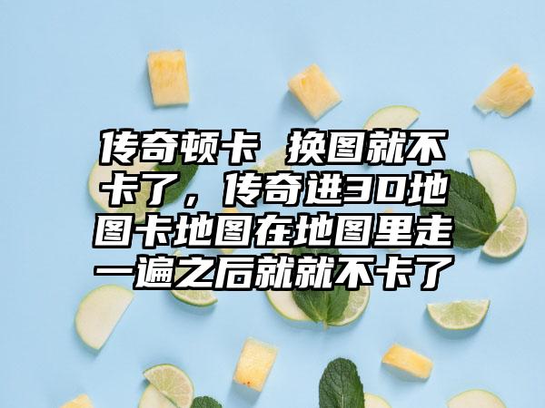 传奇顿卡 换图就不卡了，传奇进3D地图卡地图在地图里走一遍之后就就不卡了