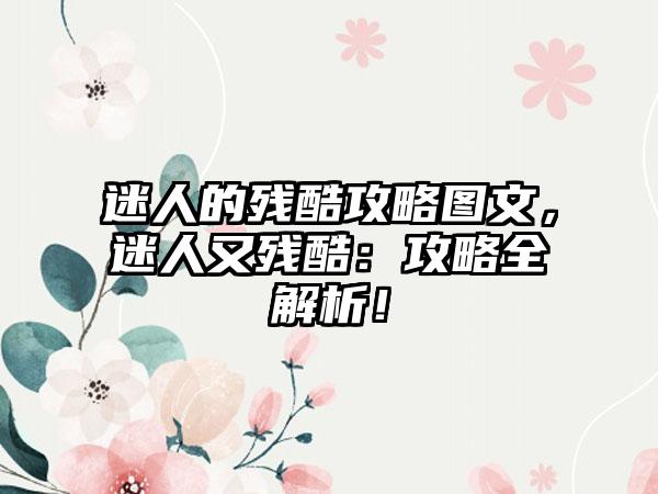 迷人的残酷攻略图文，迷人又残酷：攻略全解析！