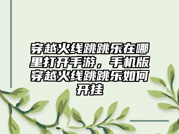 穿越火线跳跳乐在哪里打开手游，手机版穿越火线跳跳乐如何开挂