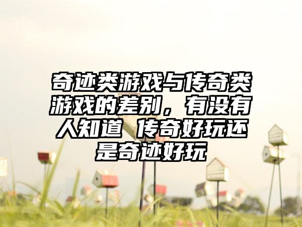 奇迹类游戏与传奇类游戏的差别，有没有人知道 传奇好玩还是奇迹好玩