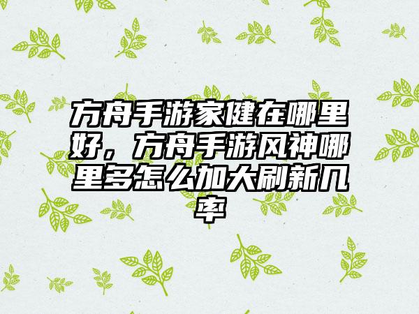 方舟手游家健在哪里好，方舟手游风神哪里多怎么加大刷新几率