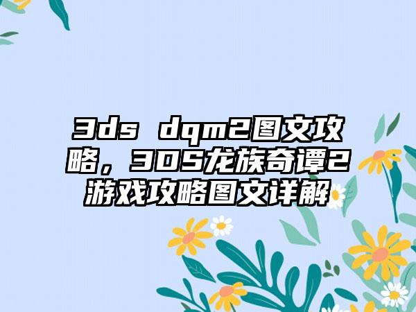 3ds dqm2图文攻略，3DS龙族奇谭2游戏攻略图文详解