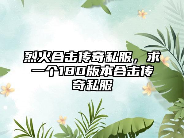 烈火合击传奇私服，求一个180版本合击传奇私服