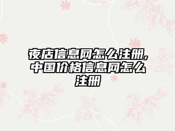 夜店信息网怎么注册,中国价格信息网怎么注册
