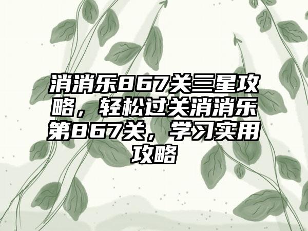消消乐867关三星攻略，轻松过关消消乐第867关，学习实用攻略