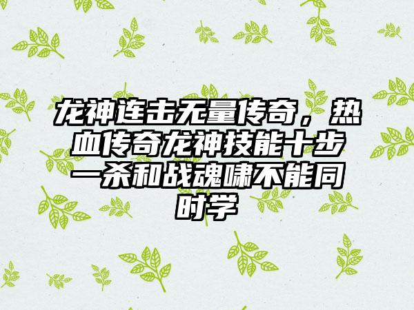 龙神连击无量传奇，热血传奇龙神技能十步一杀和战魂啸不能同时学