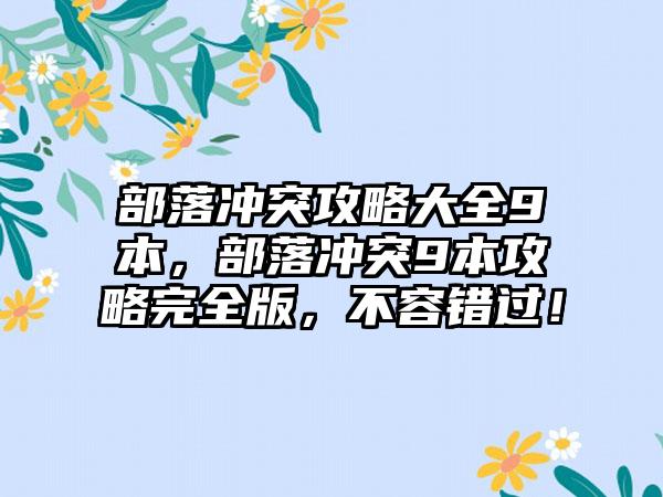 部落冲突攻略大全9本，部落冲突9本攻略完全版，不容错过！