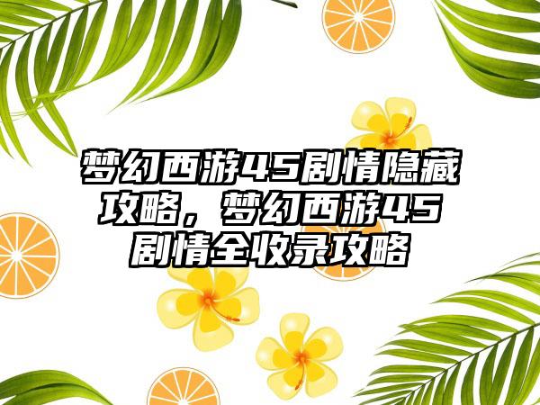 梦幻西游45剧情隐藏攻略，梦幻西游45剧情全收录攻略