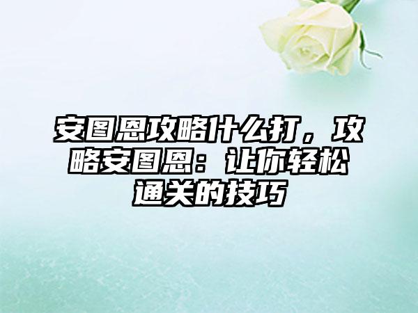 安图恩攻略什么打，攻略安图恩：让你轻松通关的技巧
