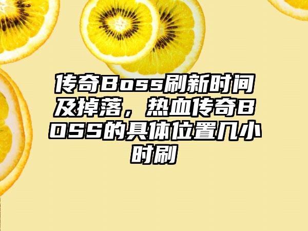 传奇Boss刷新时间及掉落，热血传奇BOSS的具体位置几小时刷